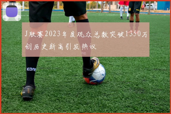 J联赛2023年度观众总数突破1350万创历史新高引发热议