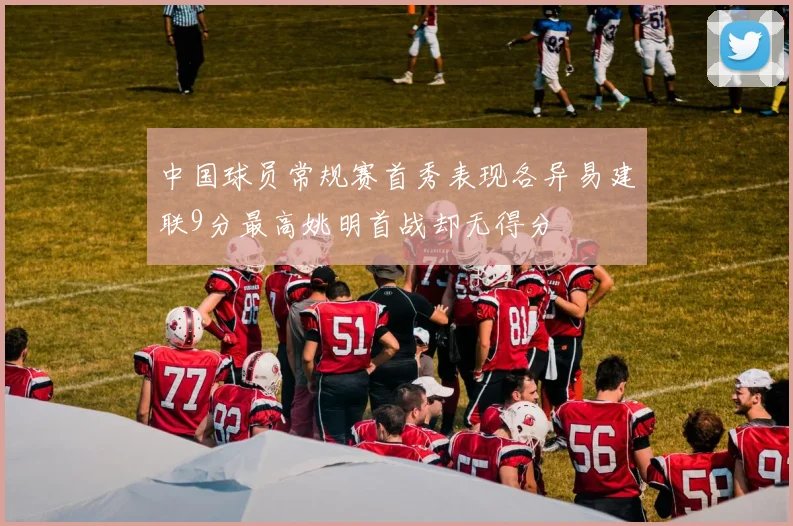 中国球员常规赛首秀表现各异易建联9分最高姚明首战却无得分